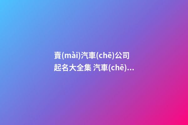 賣(mài)汽車(chē)公司起名大全集 汽車(chē)公司取名大全-第1張-公司起名-玄機(jī)派